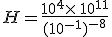 H=\frac{10^4\times  \,10^{11}}{(10^{-1})^{-8}}